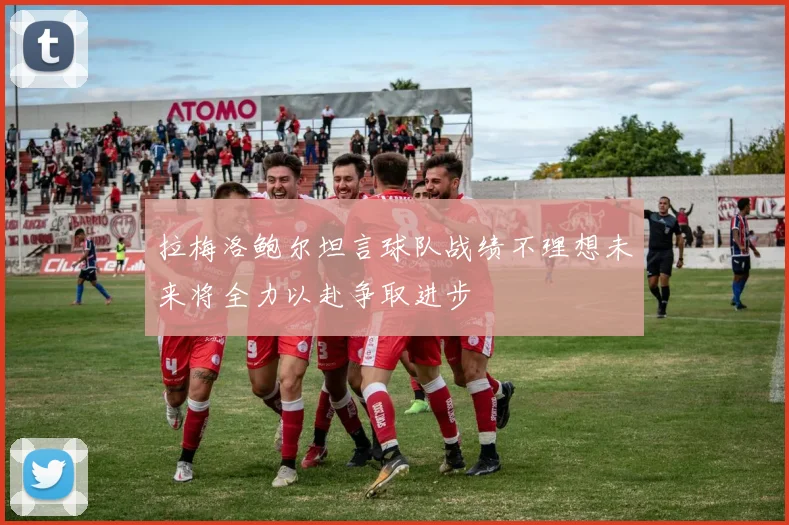 拉梅洛鲍尔坦言球队战绩不理想未来将全力以赴争取进步