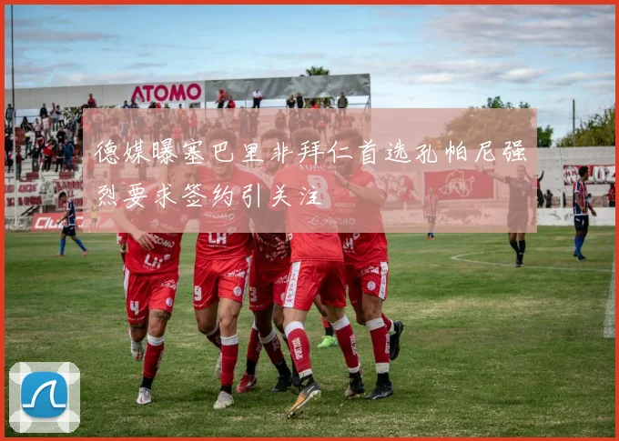 德媒曝塞巴里非拜仁首选孔帕尼强烈要求签约引关注