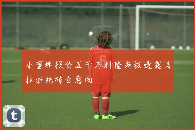 小蜜蜂报价五千万科隆老板透露马拉拒绝转会意向