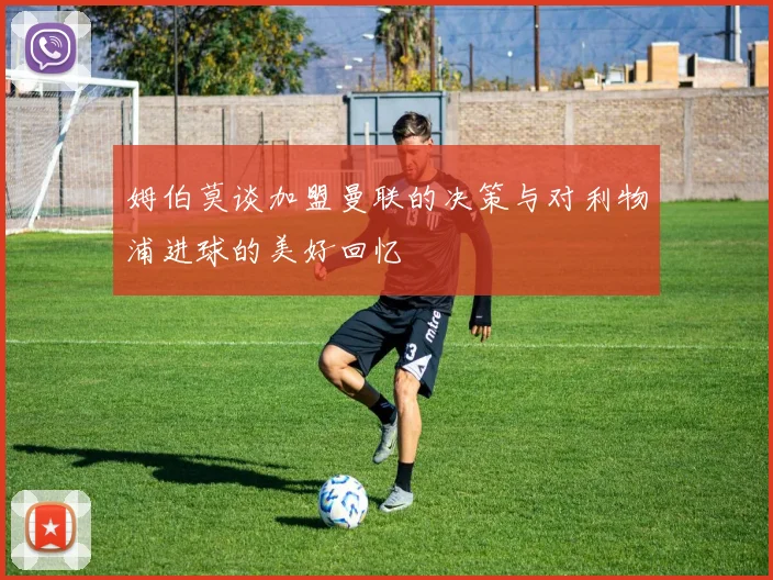 姆伯莫谈加盟曼联的决策与对利物浦进球的美好回忆