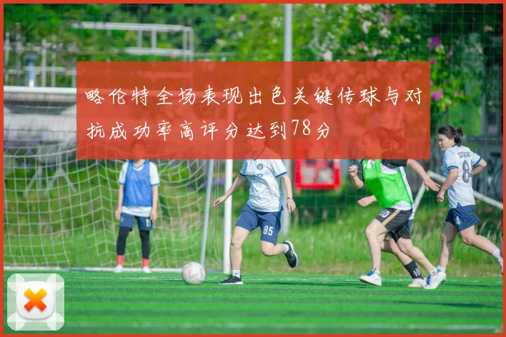 略伦特全场表现出色关键传球与对抗成功率高评分达到78分
