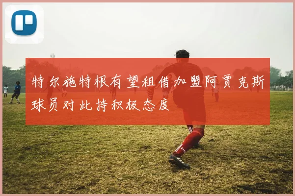 特尔施特根有望租借加盟阿贾克斯球员对此持积极态度