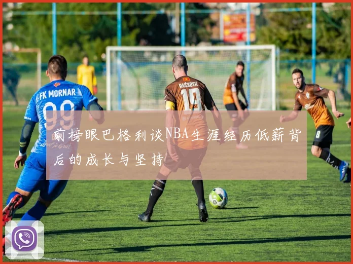 前榜眼巴格利谈NBA生涯经历低薪背后的成长与坚持