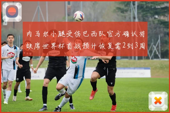 内马尔小腿受伤巴西队官方确认将缺席世界杯首战预计恢复需2到3周