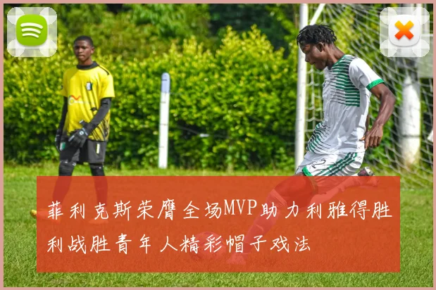 菲利克斯荣膺全场MVP助力利雅得胜利战胜青年人精彩帽子戏法