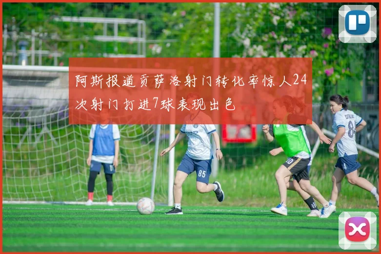 阿斯报道贡萨洛射门转化率惊人24次射门打进7球表现出色