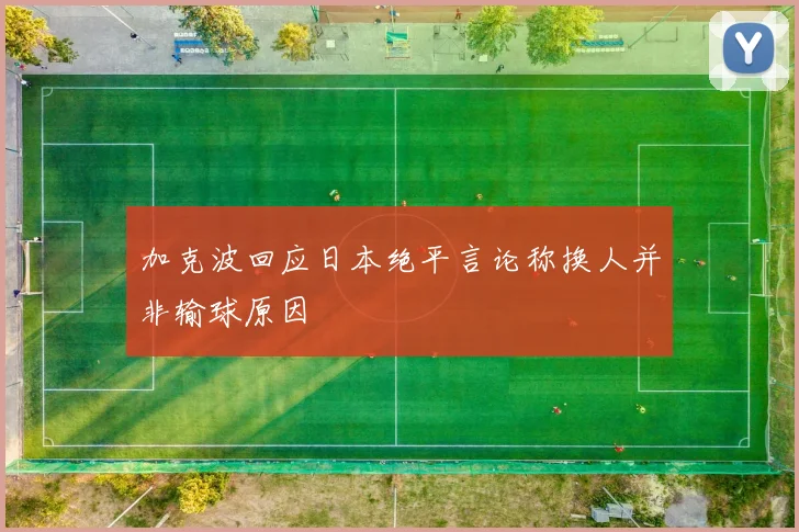 加克波回应日本绝平言论称换人并非输球原因