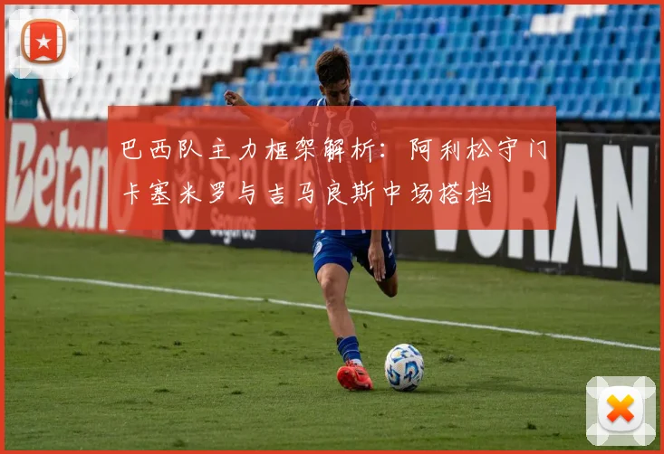 巴西队主力框架解析：阿利松守门卡塞米罗与吉马良斯中场搭档