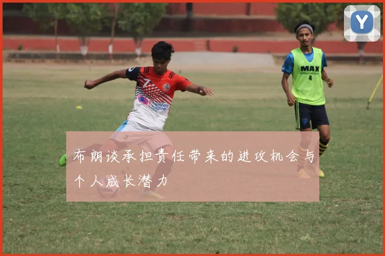 布朗谈承担责任带来的进攻机会与个人成长潜力