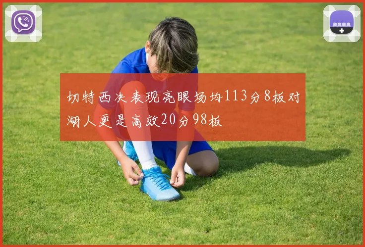 切特西决表现亮眼场均113分8板对湖人更是高效20分98板