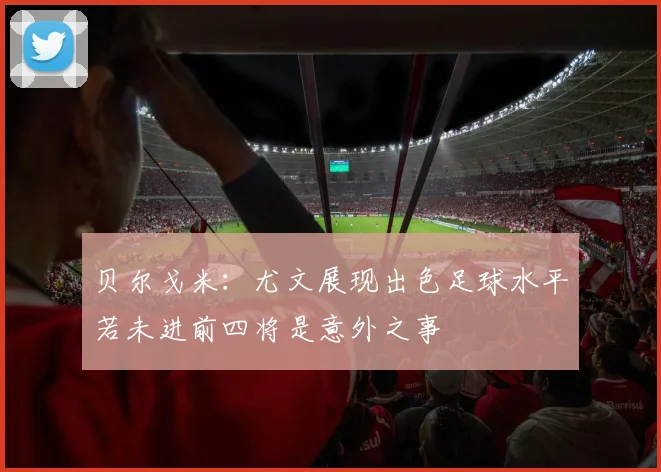 贝尔戈米：尤文展现出色足球水平若未进前四将是意外之事