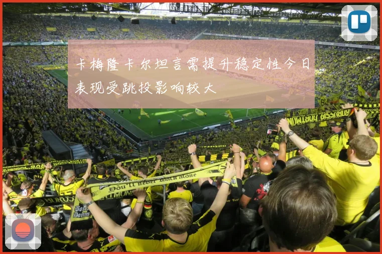 卡梅隆卡尔坦言需提升稳定性今日表现受跳投影响较大