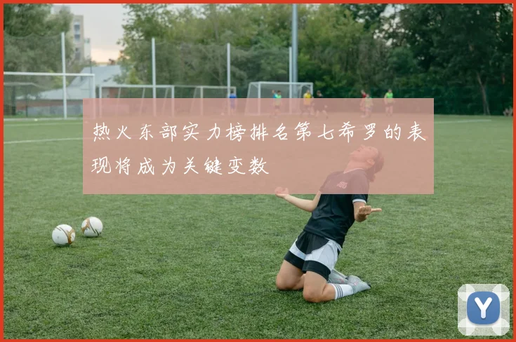 热火东部实力榜排名第七希罗的表现将成为关键变数