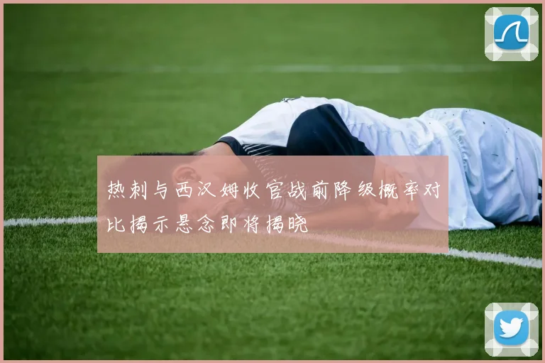 热刺与西汉姆收官战前降级概率对比揭示悬念即将揭晓