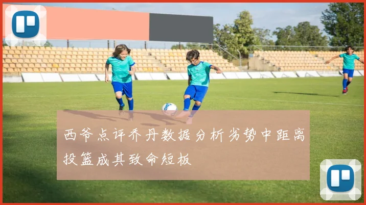 西爷点评乔丹数据分析劣势中距离投篮成其致命短板