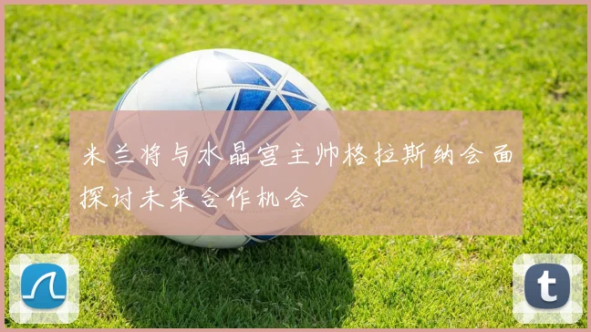 米兰将与水晶宫主帅格拉斯纳会面探讨未来合作机会