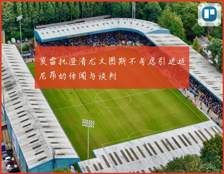莫雷托澄清尤文图斯不考虑引进迈尼昂的传闻与谈判