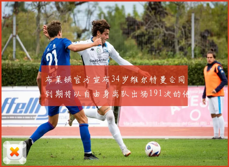 布莱顿官方宣布34岁维尔特曼合同到期将以自由身离队出场191次的他将开启新篇章