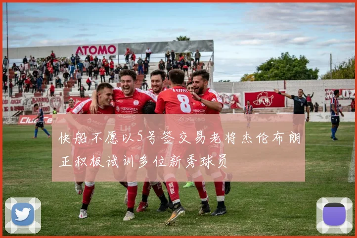 快船不愿以5号签交易老将杰伦布朗正积极试训多位新秀球员