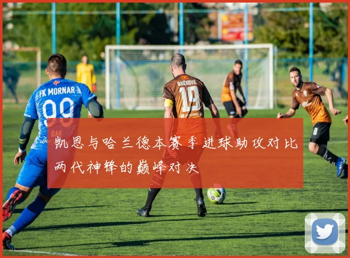 凯恩与哈兰德本赛季进球助攻对比两代神锋的巅峰对决