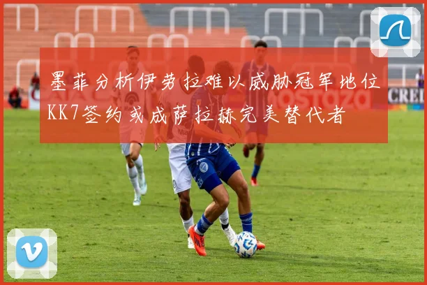 墨菲分析伊劳拉难以威胁冠军地位KK7签约或成萨拉赫完美替代者