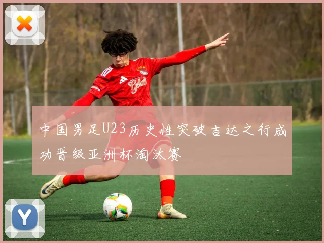 中国男足U23历史性突破吉达之行成功晋级亚洲杯淘汰赛