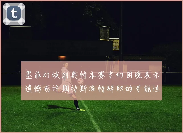 墨菲对埃利奥特本赛季的困境表示遗憾或许期待斯洛特辞职的可能性